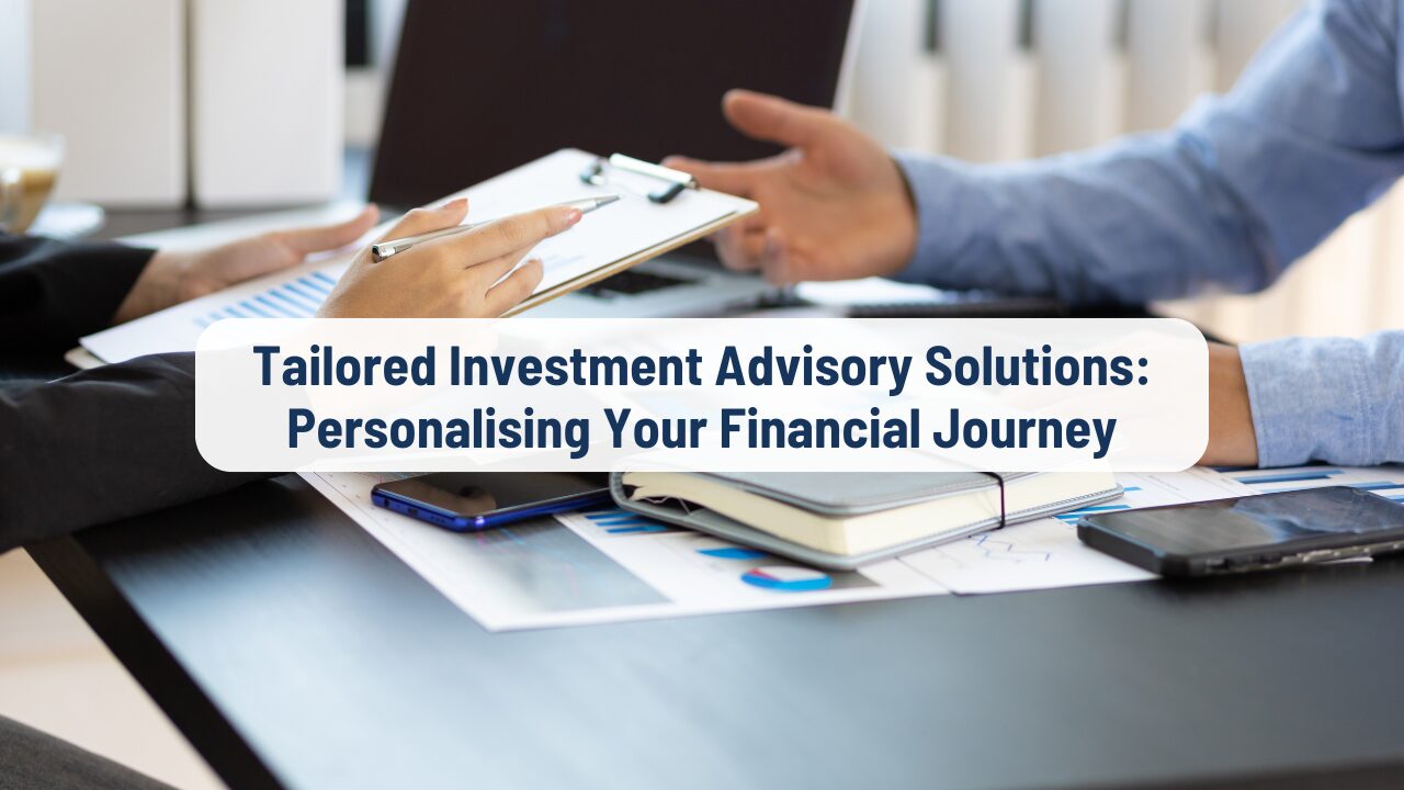 Tailored Investment Advisory Solutions: Personalising Your Financial Journey